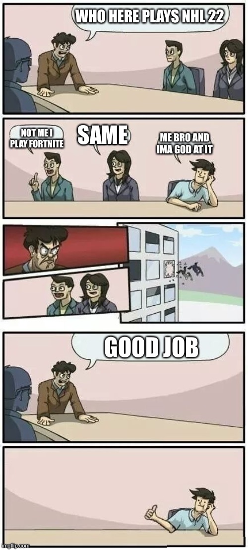 I need upvotes | WHO HERE PLAYS NHL 22; SAME; NOT ME I PLAY FORTNITE; ME BRO AND IMA GOD AT IT; GOOD JOB | image tagged in boardroom meeting suggestion 2 | made w/ Imgflip meme maker