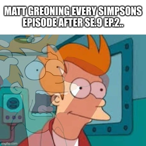 it was a disaster |  MATT GREONING EVERY SIMPSONS EPISODE AFTER SE.9 EP.2.. | image tagged in fry,the simpsons,matt greoning,haha,so,funny | made w/ Imgflip meme maker