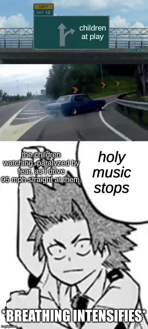  children at play; the children watching, paralyzed by fear, as i drive 95 mph straight at them. *BREATHING INTENSIFIES* | image tagged in memes,left exit 12 off ramp,kirishima holy music stops | made w/ Imgflip meme maker