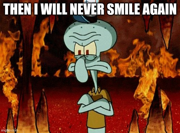 Oh please, I have no soul | THEN I WILL NEVER SMILE AGAIN | image tagged in oh please i have no soul | made w/ Imgflip meme maker