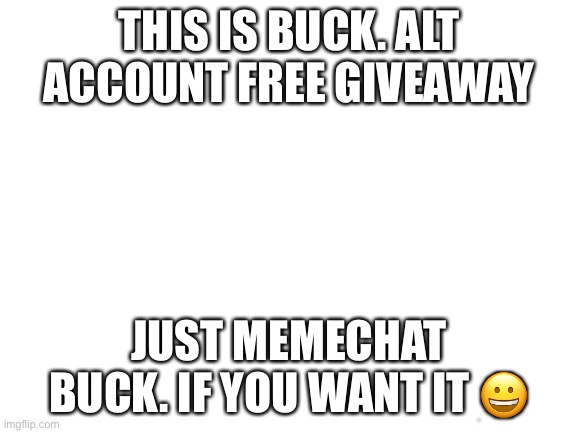 lol i swear I’m BUCK. ALT | THIS IS BUCK. ALT ACCOUNT FREE GIVEAWAY; JUST MEMECHAT BUCK. IF YOU WANT IT 😀 | image tagged in blank white template | made w/ Imgflip meme maker