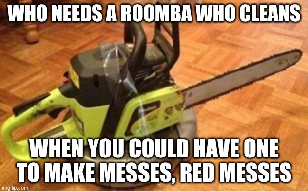 Insane Roomba | WHO NEEDS A ROOMBA WHO CLEANS; WHEN YOU COULD HAVE ONE TO MAKE MESSES, RED MESSES | image tagged in insane roomba | made w/ Imgflip meme maker
