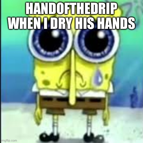 Sad | HANDOFTHEDRIP WHEN I DRY HIS HANDS | image tagged in spunch bop sad | made w/ Imgflip meme maker
