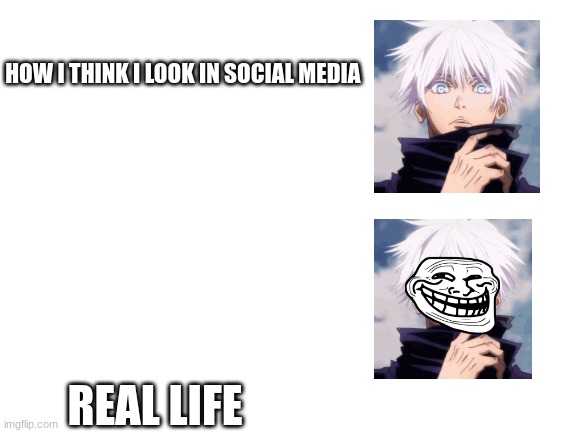 Jujutsu On Crack | HOW I THINK I LOOK IN SOCIAL MEDIA; REAL LIFE | image tagged in blank white template | made w/ Imgflip meme maker