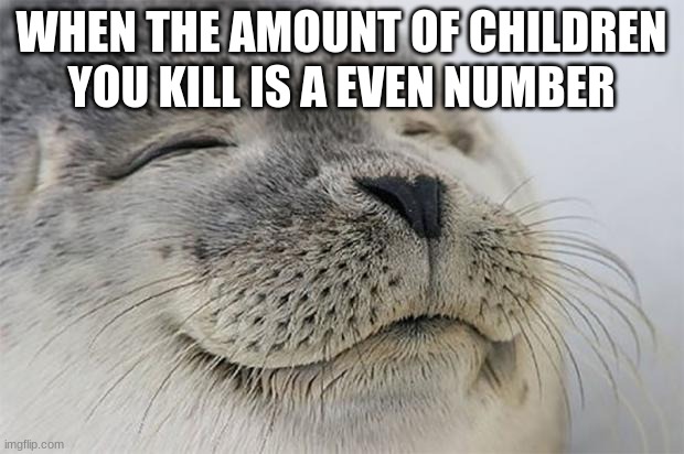 Satisfied Seal | WHEN THE AMOUNT OF CHILDREN YOU KILL IS A EVEN NUMBER | image tagged in memes,satisfied seal | made w/ Imgflip meme maker