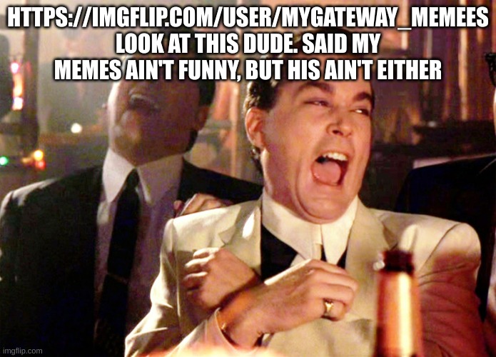 Good Fellas Hilarious Meme | HTTPS://IMGFLIP.COM/USER/MYGATEWAY_MEMEES LOOK AT THIS DUDE. SAID MY MEMES AIN'T FUNNY, BUT HIS AIN'T EITHER | image tagged in memes,good fellas hilarious | made w/ Imgflip meme maker