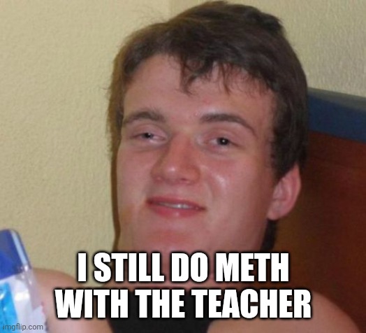 10 Guy Meme | I STILL DO METH WITH THE TEACHER | image tagged in memes,10 guy | made w/ Imgflip meme maker