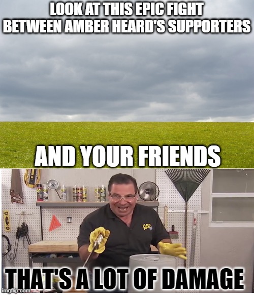 Empty Field | LOOK AT THIS EPIC FIGHT BETWEEN AMBER HEARD'S SUPPORTERS; AND YOUR FRIENDS; THAT'S A LOT OF DAMAGE | image tagged in empty field | made w/ Imgflip meme maker