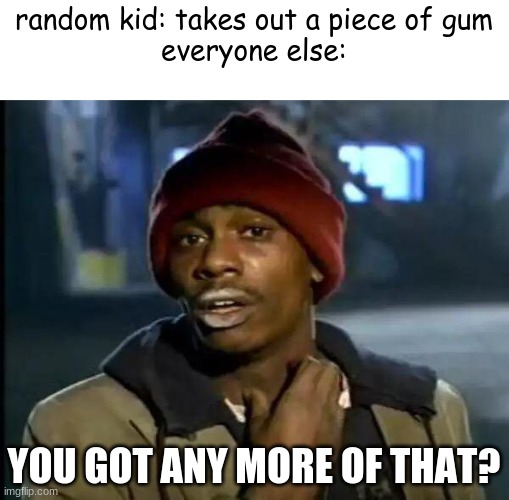 you got any more of that watermelon flavor | random kid: takes out a piece of gum


everyone else:; YOU GOT ANY MORE OF THAT? | image tagged in memes,y'all got any more of that | made w/ Imgflip meme maker