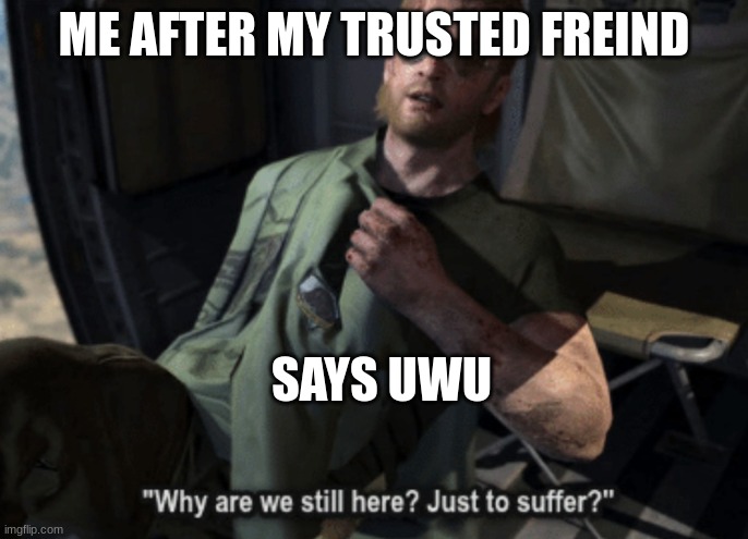 Why, just why :( | ME AFTER MY TRUSTED FREIND; SAYS UWU | image tagged in why are we still here just to suffer | made w/ Imgflip meme maker