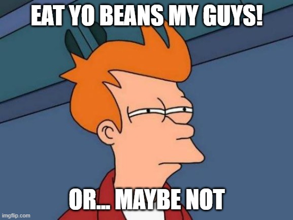 Futurama Fry Meme | EAT YO BEANS MY GUYS! OR... MAYBE NOT | image tagged in memes,futurama fry | made w/ Imgflip meme maker