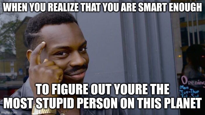 Roll Safe Think About It | WHEN YOU REALIZE THAT YOU ARE SMART ENOUGH; TO FIGURE OUT YOURE THE MOST STUPID PERSON ON THIS PLANET | image tagged in memes,roll safe think about it | made w/ Imgflip meme maker