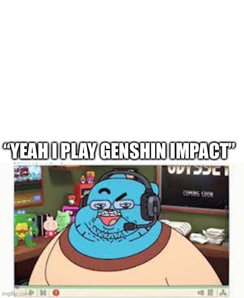 Genshin impact players in a nutshell | “YEAH I PLAY GENSHIN IMPACT” | image tagged in genshin impact,fat | made w/ Imgflip meme maker