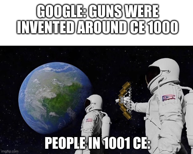 wow | GOOGLE: GUNS WERE INVENTED AROUND CE 1000; PEOPLE IN 1001 CE: | image tagged in blank white template,memes,always has been | made w/ Imgflip meme maker