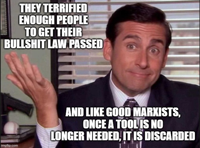 Michael Scott | THEY TERRIFIED ENOUGH PEOPLE TO GET THEIR BULLSHIT LAW PASSED AND LIKE GOOD MARXISTS, ONCE A TOOL IS NO LONGER NEEDED, IT IS DISCARDED | image tagged in michael scott | made w/ Imgflip meme maker