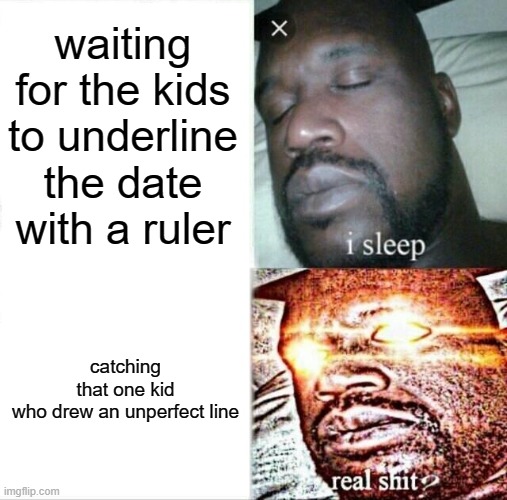 Sleeping Shaq Meme | waiting for the kids to underline the date with a ruler; catching that one kid who drew an unperfect line | image tagged in memes,sleeping shaq | made w/ Imgflip meme maker