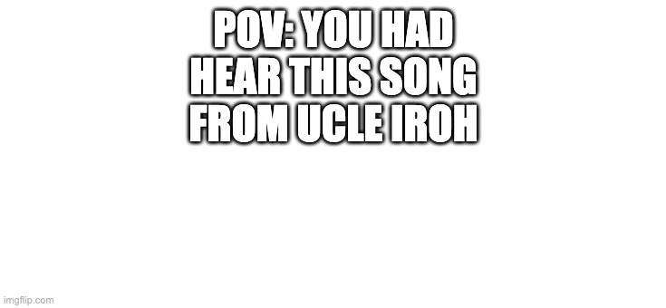 https://www.youtube.com/watch?v=fYfIvuHkd1Q (Leaves From the Vine) | POV: YOU HAD HEAR THIS SONG FROM UCLE IROH | image tagged in leaves,from,the,vine,click the link | made w/ Imgflip meme maker