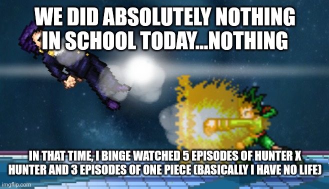 Not really luck, since I couldn't play ssf2 | WE DID ABSOLUTELY NOTHING IN SCHOOL TODAY...NOTHING; IN THAT TIME, I BINGE WATCHED 5 EPISODES OF HUNTER X HUNTER AND 3 EPISODES OF ONE PIECE (BASICALLY I HAVE NO LIFE) | image tagged in e | made w/ Imgflip meme maker