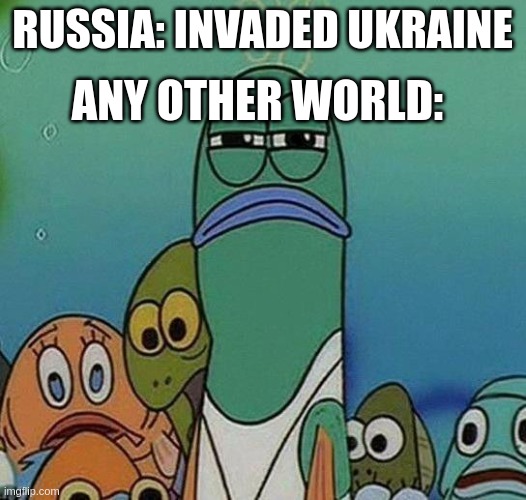 SpongeBob |  ANY OTHER WORLD:; RUSSIA: INVADED UKRAINE | image tagged in spongebob | made w/ Imgflip meme maker