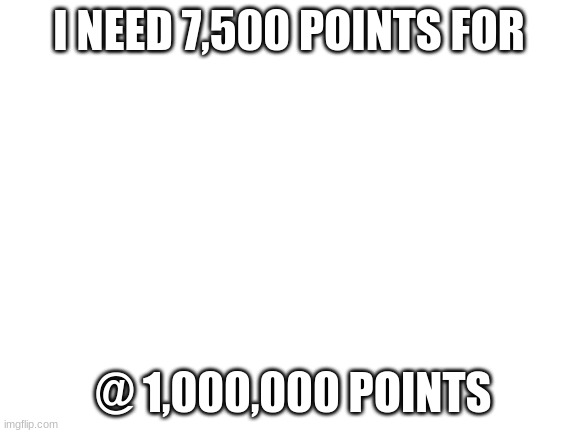 please go upvote my memes | I NEED 7,500 POINTS FOR; @ 1,000,000 POINTS | image tagged in blank white template | made w/ Imgflip meme maker