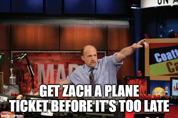 Mad Money Jim Cramer Meme | GET ZACH A PLANE TICKET BEFORE IT'S TOO LATE | image tagged in memes,mad money jim cramer | made w/ Imgflip meme maker