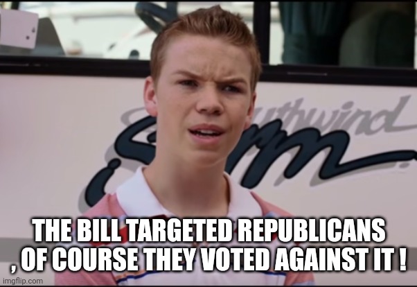 You Guys are Getting Paid | THE BILL TARGETED REPUBLICANS , OF COURSE THEY VOTED AGAINST IT ! | image tagged in you guys are getting paid | made w/ Imgflip meme maker