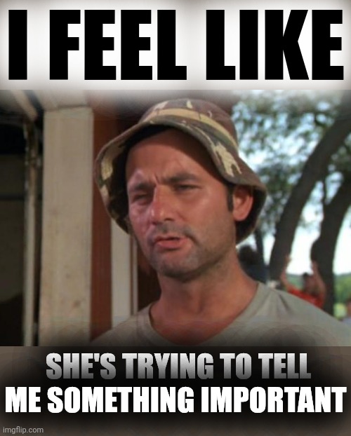 So I Got That Goin For Me Which Is Nice Meme | I FEEL LIKE SHE'S TRYING TO TELL ME SOMETHING IMPORTANT | image tagged in memes,so i got that goin for me which is nice | made w/ Imgflip meme maker