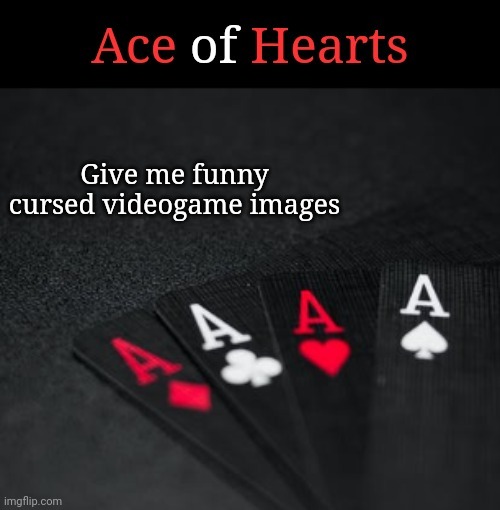 Has to be something funny | Give me funny cursed videogame images | image tagged in ace of hearts | made w/ Imgflip meme maker