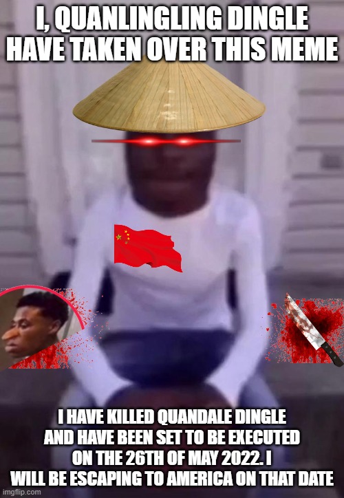 quanlingling | I, QUANLINGLING DINGLE HAVE TAKEN OVER THIS MEME; I HAVE KILLED QUANDALE DINGLE AND HAVE BEEN SET TO BE EXECUTED ON THE 26TH OF MAY 2022. I WILL BE ESCAPING TO AMERICA ON THAT DATE | image tagged in quandale | made w/ Imgflip meme maker