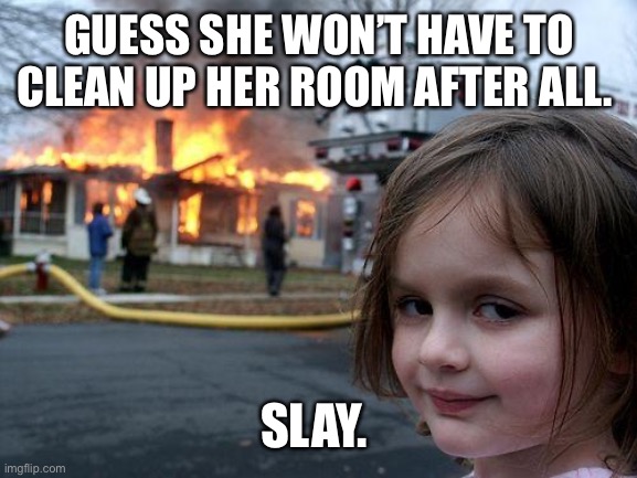 …and check. | GUESS SHE WON’T HAVE TO CLEAN UP HER ROOM AFTER ALL. SLAY. | image tagged in memes,disaster girl | made w/ Imgflip meme maker