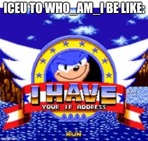 the war has just begun | ICEU TO WHO_AM_I BE LIKE: | image tagged in iceu,who_am_i,war,sonic the hedgehog,funny,i have your ip adress aaaa run | made w/ Imgflip meme maker