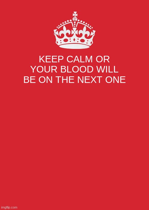 Keep Calm And Carry On Red | KEEP CALM OR YOUR BLOOD WILL BE ON THE NEXT ONE | image tagged in memes,keep calm and carry on red | made w/ Imgflip meme maker