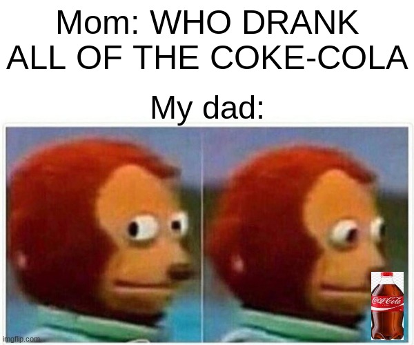 This is actully true he drinks 4 coca colas per day | Mom: WHO DRANK ALL OF THE COKE-COLA; My dad: | image tagged in memes,monkey puppet | made w/ Imgflip meme maker