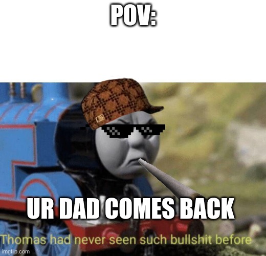 Thomas had never seen such bullshit before | POV:; UR DAD COMES BACK | image tagged in thomas had never seen such bullshit before | made w/ Imgflip meme maker