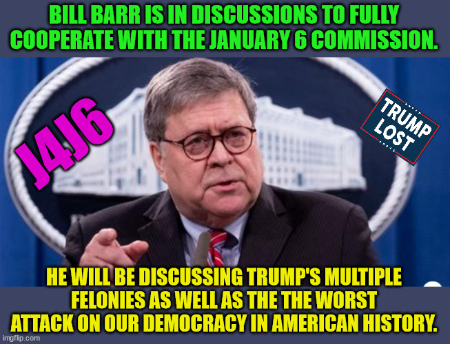 Starting June 9, The January 6 Committee will be televising their hearings.  Get the popcorn ready. | BILL BARR IS IN DISCUSSIONS TO FULLY COOPERATE WITH THE JANUARY 6 COMMISSION. J4J6; HE WILL BE DISCUSSING TRUMP'S MULTIPLE FELONIES AS WELL AS THE THE WORST ATTACK ON OUR DEMOCRACY IN AMERICAN HISTORY. | image tagged in trump lost,trump's insurrection,j4j6 | made w/ Imgflip meme maker