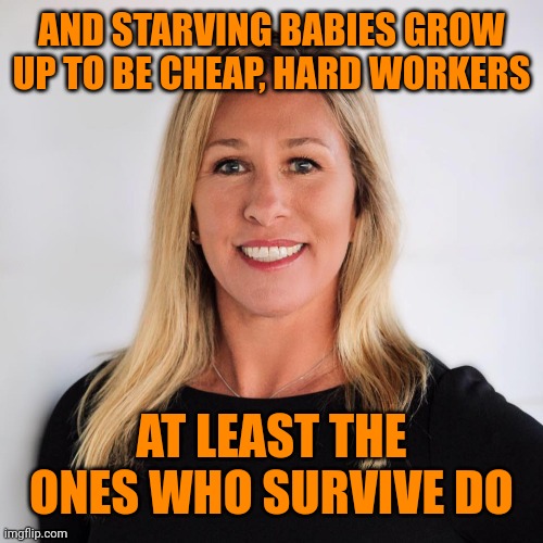 Marjorie Taylor Greene | AND STARVING BABIES GROW UP TO BE CHEAP, HARD WORKERS AT LEAST THE ONES WHO SURVIVE DO | image tagged in marjorie taylor greene | made w/ Imgflip meme maker
