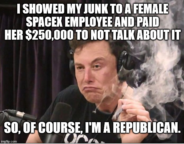 Elon Musk smoking a joint | I SHOWED MY JUNK TO A FEMALE SPACEX EMPLOYEE AND PAID HER $250,000 TO NOT TALK ABOUT IT; SO, OF COURSE, I'M A REPUBLICAN. | image tagged in elon musk smoking a joint | made w/ Imgflip meme maker