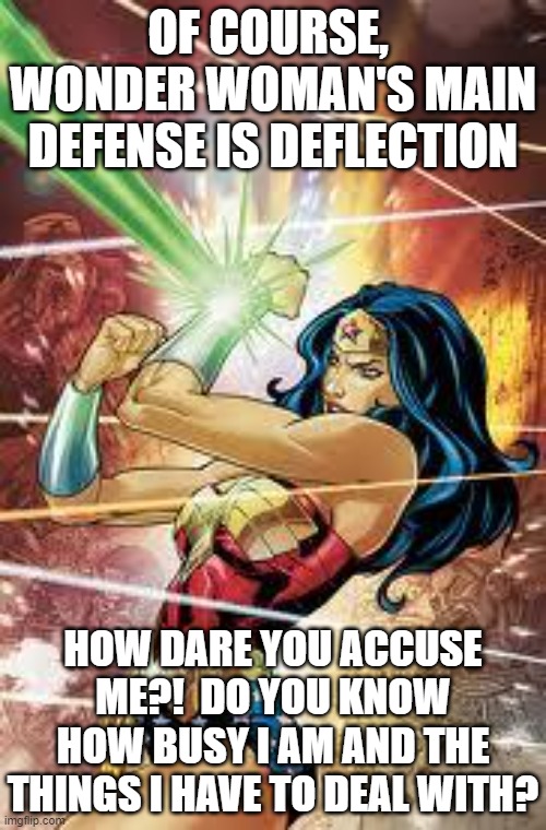 Wonder Woman | OF COURSE, 
WONDER WOMAN'S MAIN DEFENSE IS DEFLECTION; HOW DARE YOU ACCUSE ME?!  DO YOU KNOW HOW BUSY I AM AND THE THINGS I HAVE TO DEAL WITH? | image tagged in wonder woman | made w/ Imgflip meme maker