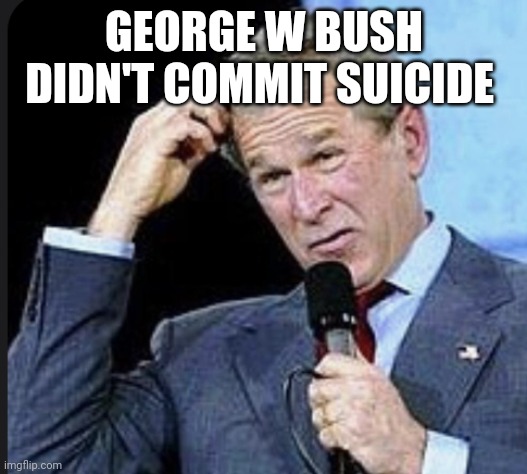 Just in case | GEORGE W BUSH DIDN'T COMMIT SUICIDE | image tagged in george bush confused | made w/ Imgflip meme maker
