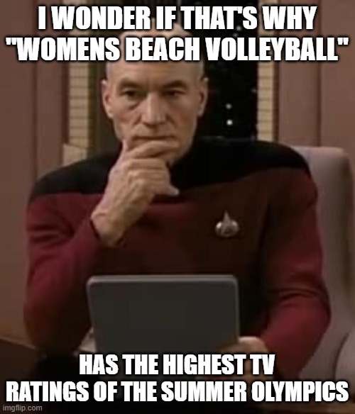 I WONDER IF THAT'S WHY "WOMENS BEACH VOLLEYBALL" HAS THE HIGHEST TV RATINGS OF THE SUMMER OLYMPICS | image tagged in picard thinking | made w/ Imgflip meme maker