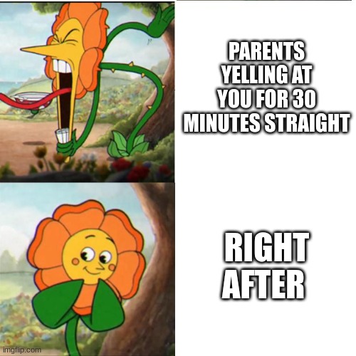they always do that mood switch |  PARENTS YELLING AT YOU FOR 30 MINUTES STRAIGHT; RIGHT AFTER | image tagged in cuphead flower,memes,funny,funny memes,relatable,change my mind | made w/ Imgflip meme maker