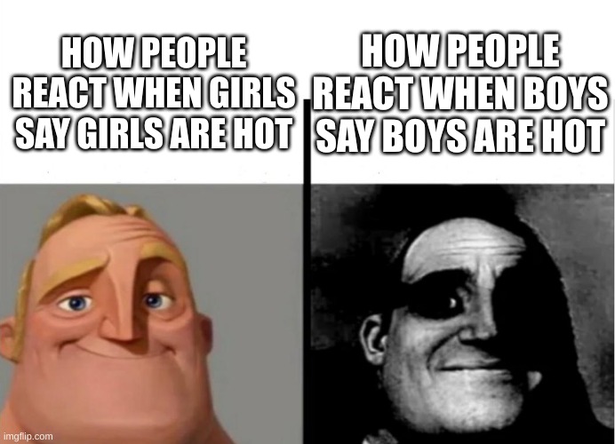 so true | HOW PEOPLE REACT WHEN BOYS SAY BOYS ARE HOT; HOW PEOPLE REACT WHEN GIRLS SAY GIRLS ARE HOT | image tagged in teacher's copy | made w/ Imgflip meme maker