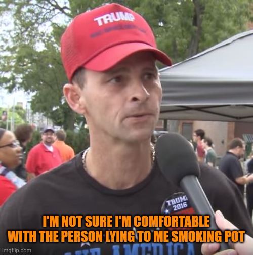 Trump supporter | I'M NOT SURE I'M COMFORTABLE WITH THE PERSON LYING TO ME SMOKING POT | image tagged in trump supporter | made w/ Imgflip meme maker