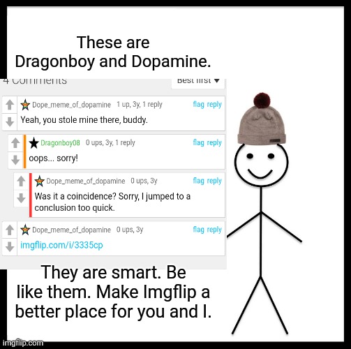 Respect | These are Dragonboy and Dopamine. They are smart. Be like them. Make Imgflip a better place for you and I. | image tagged in memes,comments,kindness,wholesome memes,be like bill | made w/ Imgflip meme maker