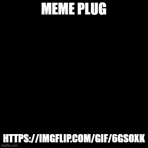 Blank Transparent Square | MEME PLUG; HTTPS://IMGFLIP.COM/GIF/6GSOXK | image tagged in memes,blank transparent square | made w/ Imgflip meme maker