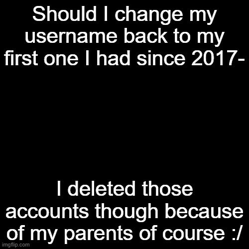 or nah | Should I change my username back to my first one I had since 2017-; I deleted those accounts though because of my parents of course :/ | made w/ Imgflip meme maker