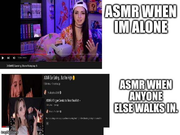 ASMR Be like... | ASMR WHEN IM ALONE; ASMR WHEN ANYONE ELSE WALKS IN. | image tagged in asmr,alone,parents | made w/ Imgflip meme maker
