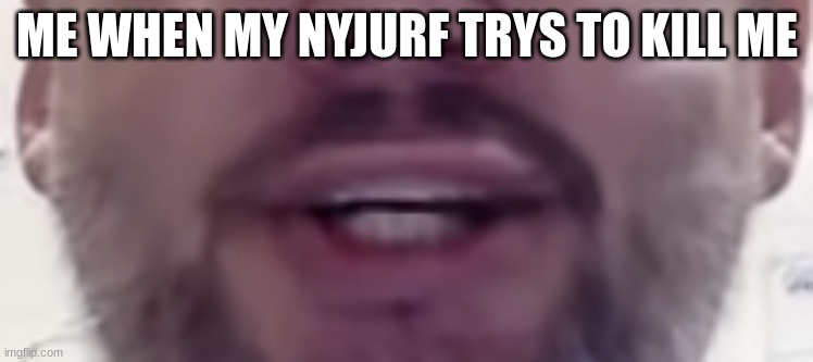 My ikujyhtgrfdcs tried to, too. | ME WHEN MY NYJURF TRYS TO KILL ME | image tagged in never gonna give you up,never gonna let you down,never gonna run around,and desert you | made w/ Imgflip meme maker