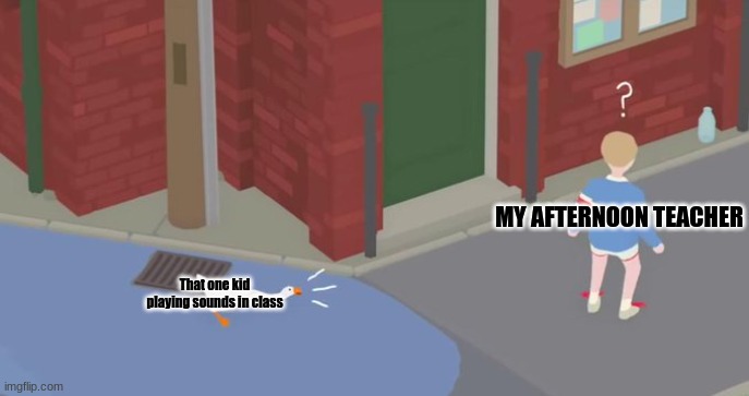 My school be like: | MY AFTERNOON TEACHER; That one kid playing sounds in class | image tagged in untitled goose game | made w/ Imgflip meme maker