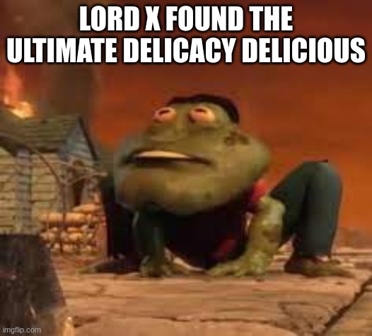 frogmire | LORD X FOUND THE ULTIMATE DELICACY DELICIOUS | image tagged in frogmire | made w/ Imgflip meme maker